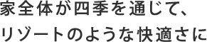 家全体が四季を通じて、リゾートのような快適さに