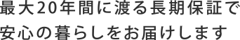 最大20年間に渡る長期保証で安心の暮らしをお届けします