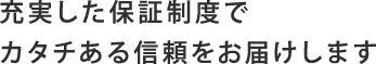 充実した保証制度でカタチある信頼をお届けします