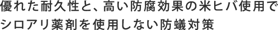 優れた耐久性と、高い防腐効果の米ヒバ使用でシロアリ薬剤を使用しない防蟻対策