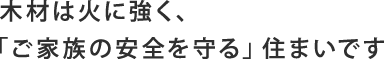 木材は火に強く、「ご家族の安全を守る」住まいです