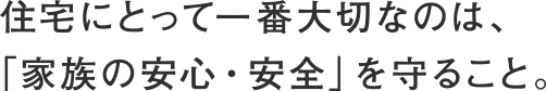 住宅にとって一番大切なのは、「家族の安心・安全」を守ること。