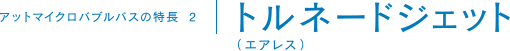 アットマイクロバブルバスの特長2　トルネードジェット