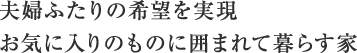 夫婦ふたりの希望を実現　お気に入りのものに囲まれて暮らす家