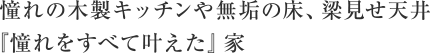 憧れの木製キッチンや無垢の床、梁見せ天井『憧れをすべて叶えた』家