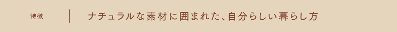 特徴│ナチュラルな素材に囲まれた、自分らしい暮らし方