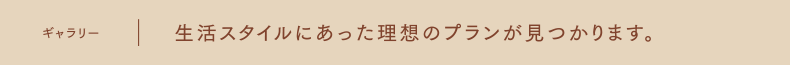 ギャラリー│生活スタイルにあった理想のプランが見つかります。