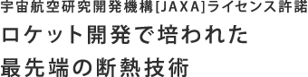 宇宙航空研究開発機構[JAXA]ライセンス許諾　ロケット開発で培われた最先端の断熱技術